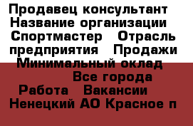 Продавец-консультант › Название организации ­ Спортмастер › Отрасль предприятия ­ Продажи › Минимальный оклад ­ 28 000 - Все города Работа » Вакансии   . Ненецкий АО,Красное п.